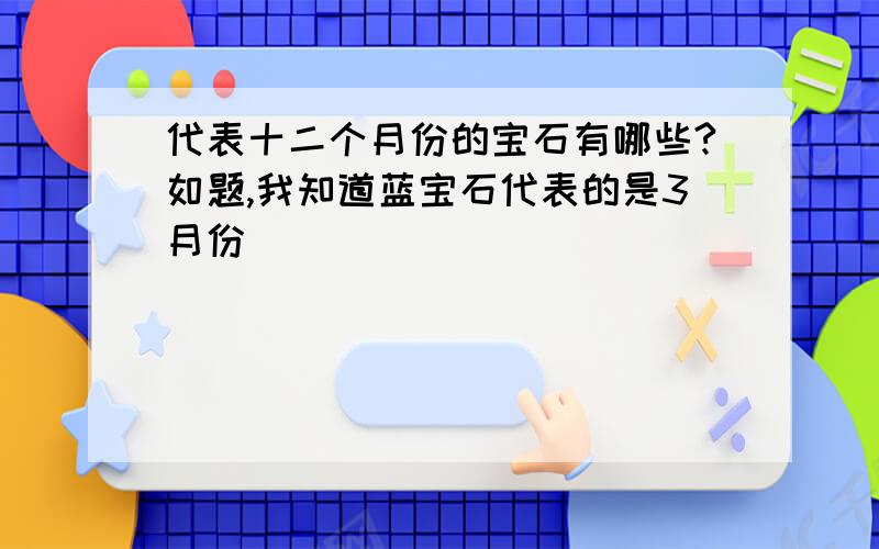 代表十二个月份的宝石有哪些?如题,我知道蓝宝石代表的是3月份