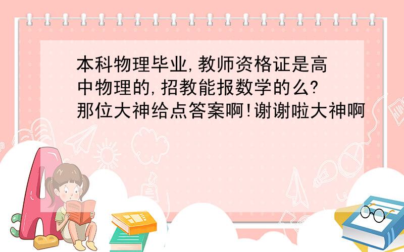 本科物理毕业,教师资格证是高中物理的,招教能报数学的么?那位大神给点答案啊!谢谢啦大神啊    数学是小学或者初中数学!物理真的么有岗位啊!大神啊给个答案吧