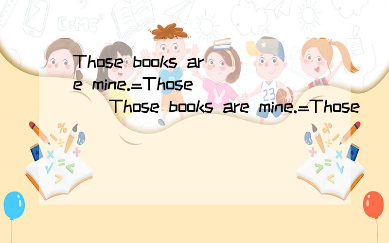 Those books are mine.=Those ＿＿Those books are mine.=Those ＿＿ ＿＿ ＿＿