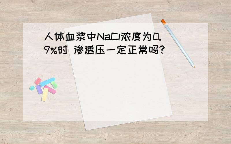 人体血浆中NaCl浓度为0.9%时 渗透压一定正常吗?