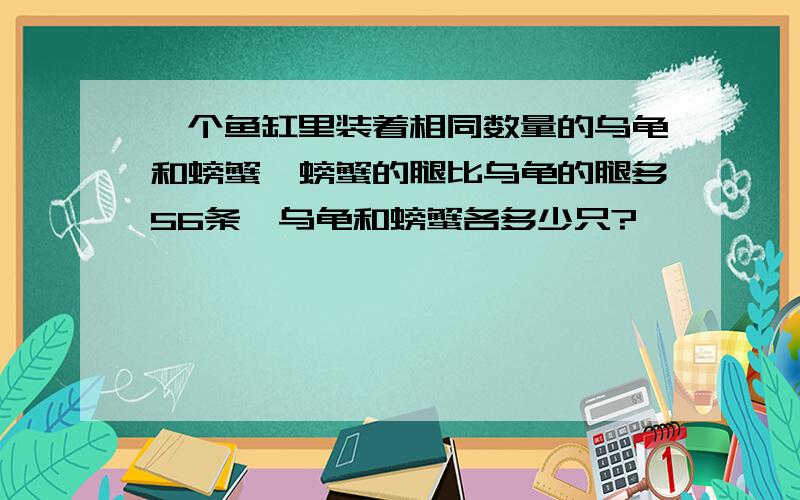 一个鱼缸里装着相同数量的乌龟和螃蟹,螃蟹的腿比乌龟的腿多56条,乌龟和螃蟹各多少只?