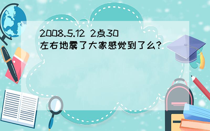 2008.5.12 2点30左右地震了大家感觉到了么?