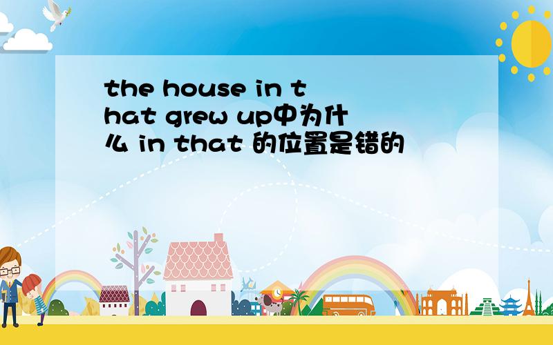 the house in that grew up中为什么 in that 的位置是错的