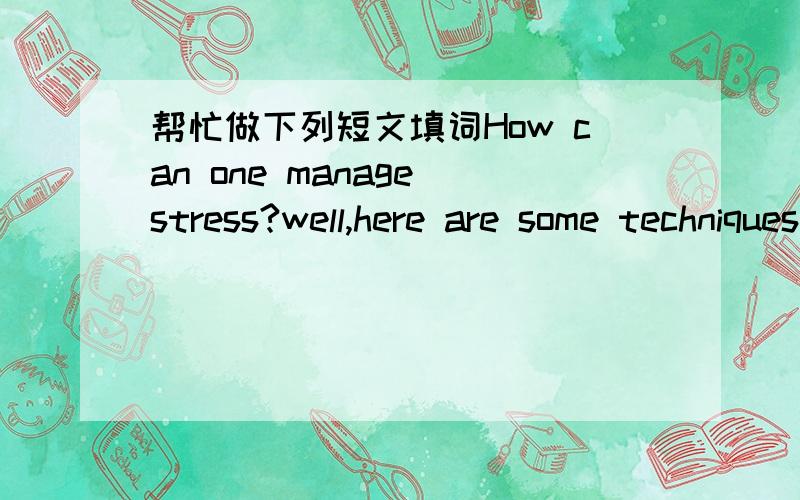 帮忙做下列短文填词How can one manage stress?well,here are some techniques for students who get a hard time and s____from stressfirst,it's better to study ___a quiet place.second,know your learning style.____out different methods and take the