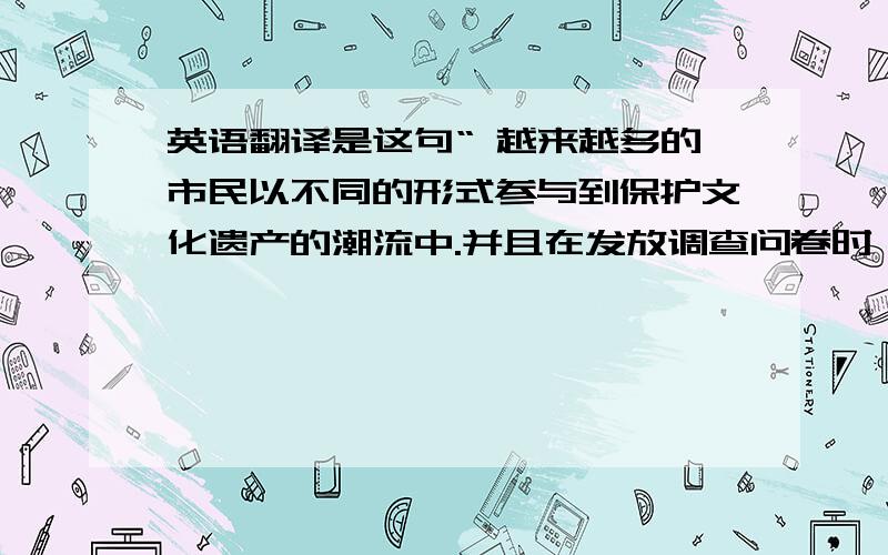 英语翻译是这句“ 越来越多的市民以不同的形式参与到保护文化遗产的潮流中.并且在发放调查问卷时,我发现他们都以此感到自豪.他们的力量已经不可忽视.”谢谢无私的大仙们,可惜没有财