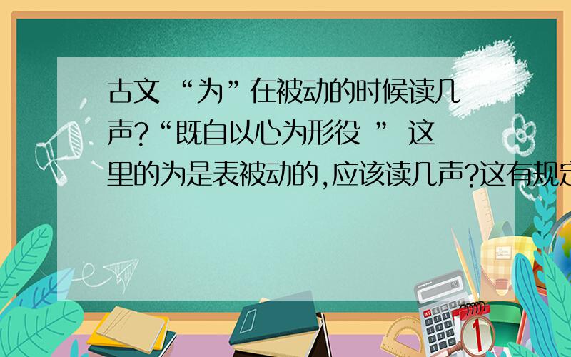 古文 “为”在被动的时候读几声?“既自以心为形役 ” 这里的为是表被动的,应该读几声?这有规定吗?还有“嗟尔远道之人胡为乎来哉”和“胡为乎遑遑欲何之?”这两个“为” 是一个意思吧?