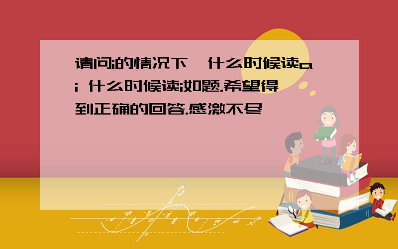 请问i的情况下,什么时候读ai 什么时候读i如题.希望得到正确的回答.感激不尽