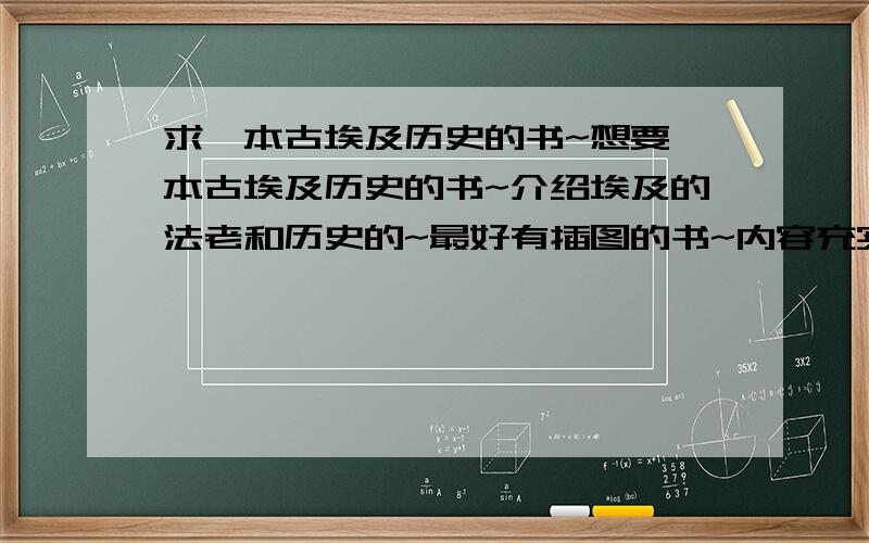 求一本古埃及历史的书~想要一本古埃及历史的书~介绍埃及的法老和历史的~最好有插图的书~内容充实还要有意思的~可是看了还多数都不合适~再求一本埃及旅行的书~