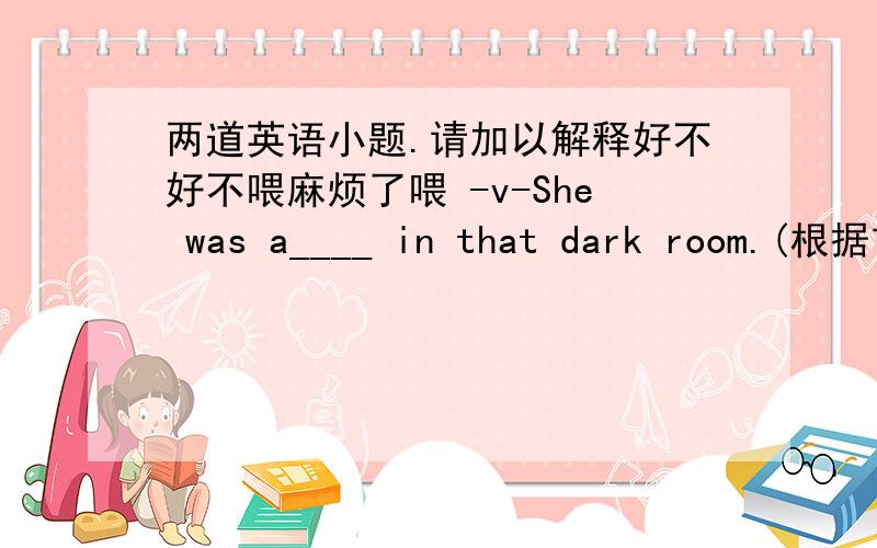 两道英语小题.请加以解释好不好不喂麻烦了喂 -v-She was a____ in that dark room.(根据首字母提示完成单词)汉语意思都木理清楚怎么做题- -.——When were you born?——I was born ____ the morning of May 7th,1995.