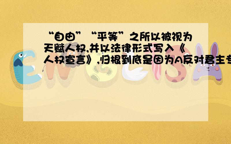 “自由”“平等”之所以被视为天赋人权,并以法律形式写入《人权宣言》,归根到底是因为A反对君主专制的需要B反对封建等级制度的需要C保护私有财产的需要D商品经济发展的必然要求