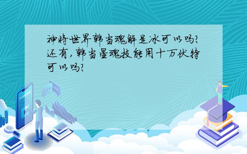 神将世界韩当魂解是冰可以吗?还有,韩当星魂技能用十万伏特可以吗?