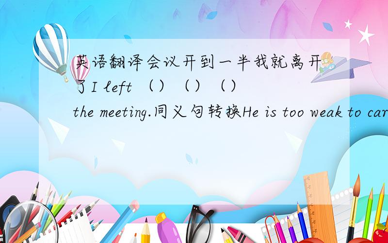 英语翻译会议开到一半我就离开了I left （）（）（）the meeting.同义句转换He is too weak to carry the box.He is ( ) ( ) ( ) carry the box.Mrs Yang is（）（）（）（）Please give me the hat.please give （）（）（）