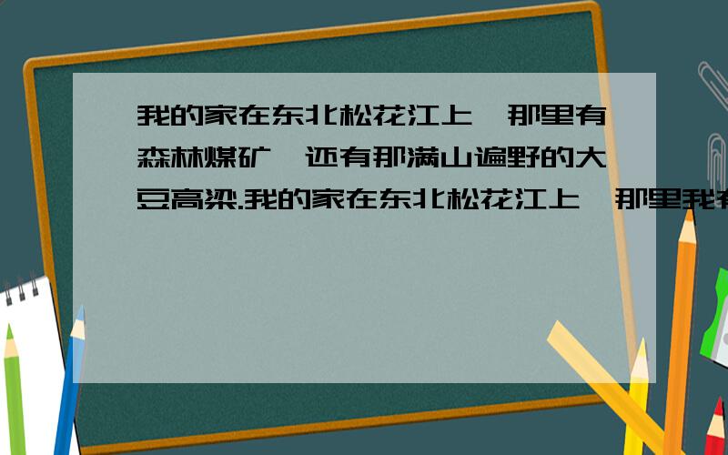 我的家在东北松花江上,那里有森林煤矿,还有那满山遍野的大豆高梁.我的家在东北松花江上,那里我有的同胞,还有那衰老的爹娘.