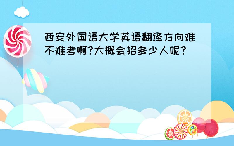 西安外国语大学英语翻译方向难不难考啊?大概会招多少人呢?