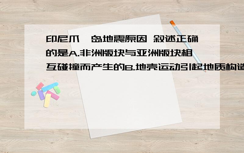 印尼爪哇岛地震原因 叙述正确的是A.非洲版块与亚洲版块相互碰撞而产生的B.地壳运动引起地质构造发生变动而产生的C.长期地下水与石油开采导致地面下趁而产生的D.接连不断的内部冲突引