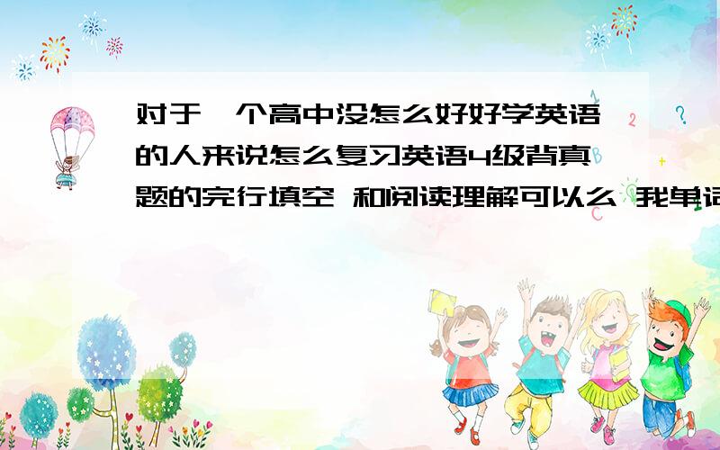 对于一个高中没怎么好好学英语的人来说怎么复习英语4级背真题的完行填空 和阅读理解可以么 我单词记得不怎么多 听力和作文怎么办