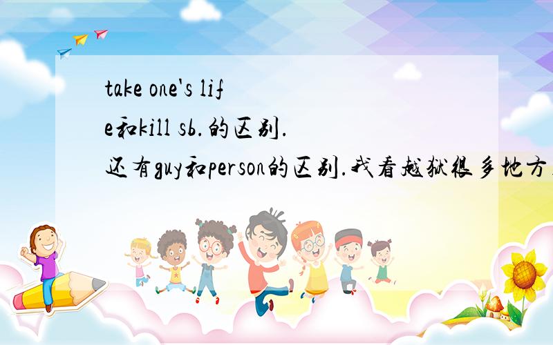 take one's life和kill sb.的区别.还有guy和person的区别.我看越狱很多地方用到take one's life 和guy.但学校只教kill和person.真心想学习.