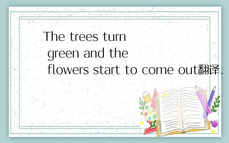 The trees turn green and the flowers start to come out翻译.
