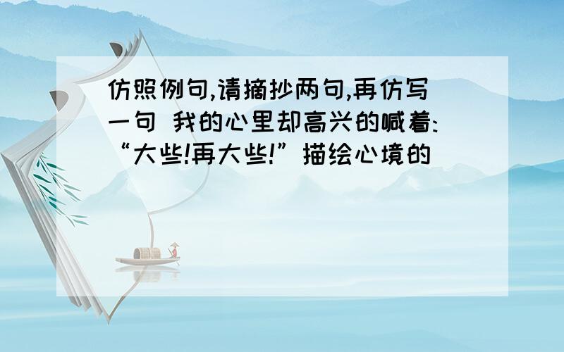 仿照例句,请摘抄两句,再仿写一句 我的心里却高兴的喊着:“大些!再大些!”描绘心境的