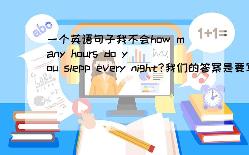 一个英语句子我不会how many hours do you slepp every night?我们的答案是要写9点睡觉,是i slepp nine o'clock slepp every day?