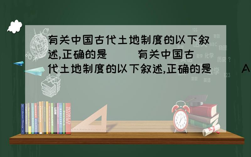 有关中国古代土地制度的以下叙述,正确的是（ ）有关中国古代土地制度的以下叙述,正确的是（ ）A、井田制出现于西周,完全废除于春秋 B、封建土地私有制的确立,取决于铁器牛耕的使用推