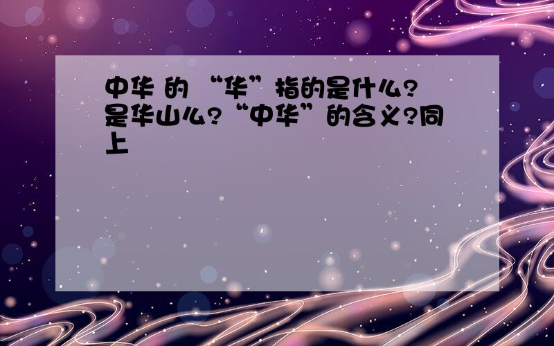 中华 的 “华”指的是什么?是华山么?“中华”的含义?同上