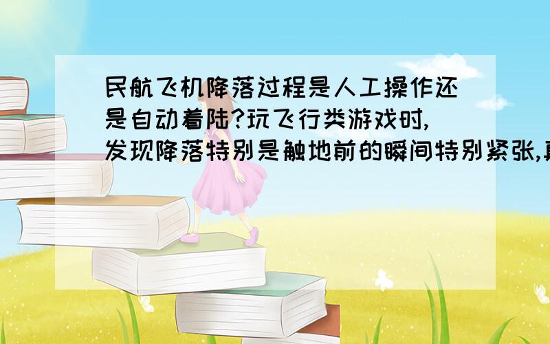 民航飞机降落过程是人工操作还是自动着陆?玩飞行类游戏时,发现降落特别是触地前的瞬间特别紧张,真正的飞行员降落时完全是人工操作吗?一米平飘靠什么实现?感觉人工判断一米平飘几乎