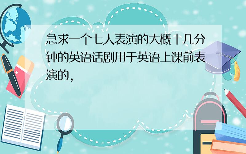 急求一个七人表演的大概十几分钟的英语话剧用于英语上课前表演的,