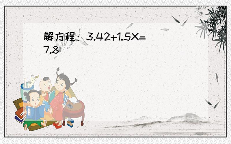 解方程：3.42+1.5X=7.8