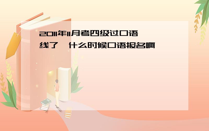 2011年11月考四级过口语线了,什么时候口语报名啊