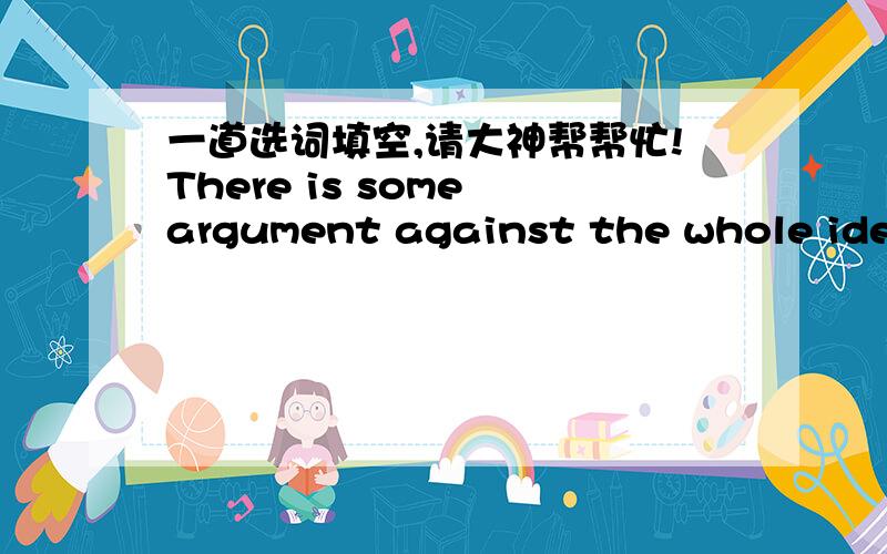 一道选词填空,请大神帮帮忙!There is some argument against the whole idea of developing tests to measure a person's Emotional Intelligence. To suggest that psychologists and educators might be able to 1.  a person's worth based on a couple