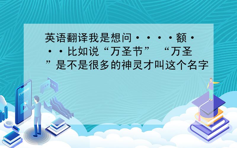 英语翻译我是想问····额···比如说“万圣节” “万圣”是不是很多的神灵才叫这个名字