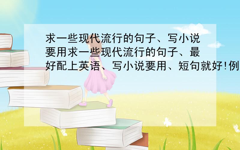 求一些现代流行的句子、写小说要用求一些现代流行的句子、最好配上英语、写小说要用、短句就好!例如：我的天空有了你,才会继续阳光明媚.没想过喜欢你与否,对你的依恋难以改变.这样