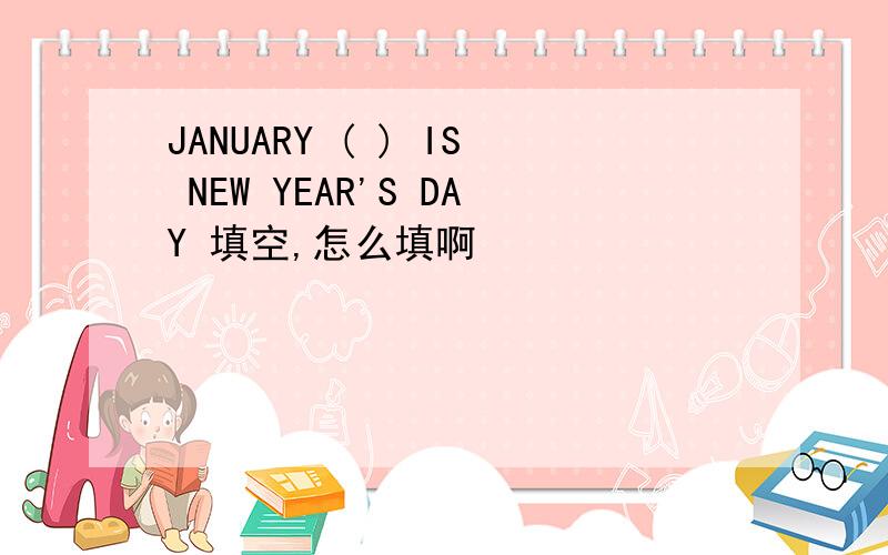 JANUARY ( ) IS NEW YEAR'S DAY 填空,怎么填啊