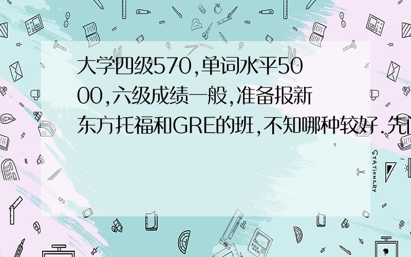 大学四级570,单词水平5000,六级成绩一般,准备报新东方托福和GRE的班,不知哪种较好.先问一下是该先准备T呢,还是先准备G呢?托福和GRE的话基础班和强化班,分别报哪种班比较好?