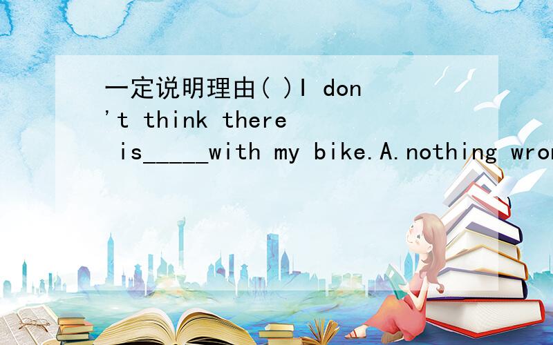 一定说明理由( )I don't think there is_____with my bike.A.nothing wrong B.something wrong C.anything wrong 我主要是不明白I don't think里的否定与后面的there is有影响吗?是选A还是C?