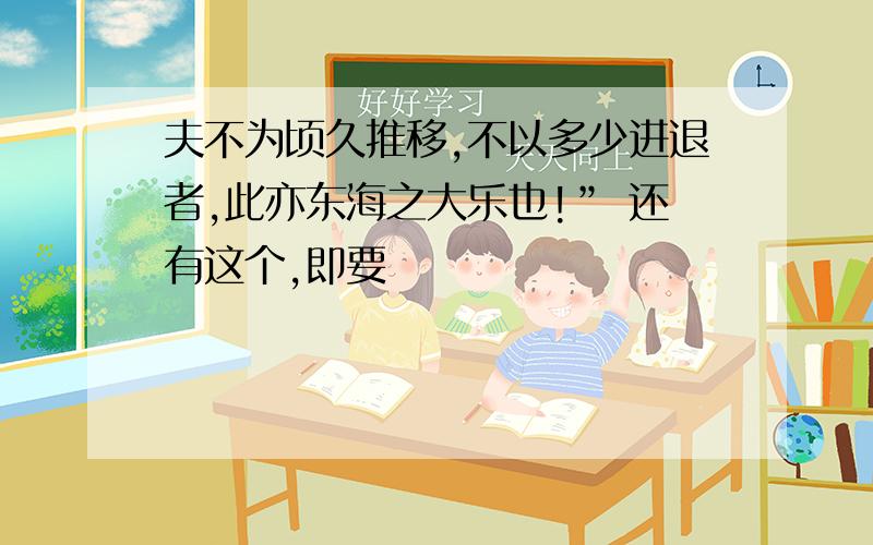 夫不为顷久推移,不以多少进退者,此亦东海之大乐也!” 还有这个,即要