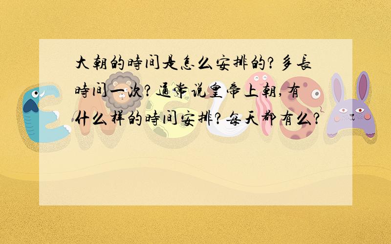 大朝的时间是怎么安排的?多长时间一次?通常说皇帝上朝,有什么样的时间安排?每天都有么?