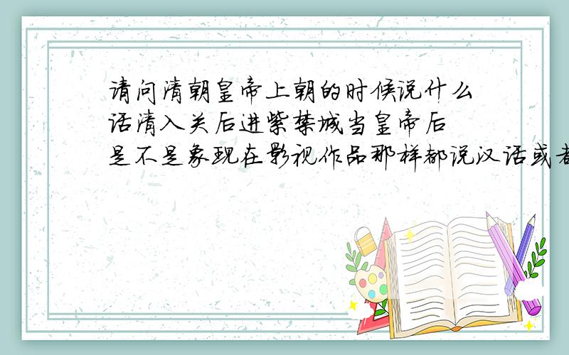 请问清朝皇帝上朝的时候说什么话清入关后进紫禁城当皇帝后 是不是象现在影视作品那样都说汉话或者有其他的情况