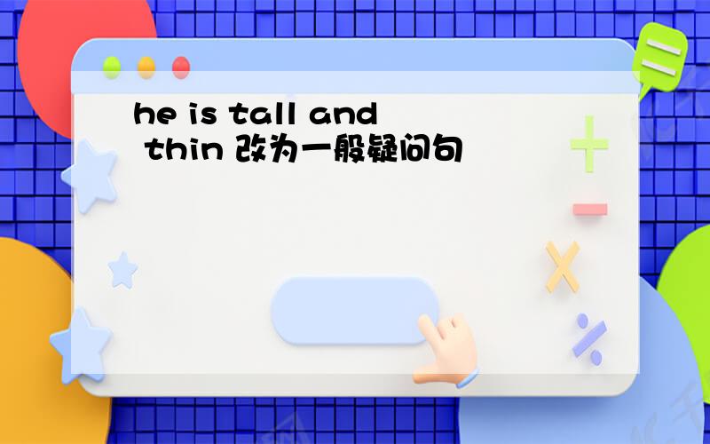 he is tall and thin 改为一般疑问句