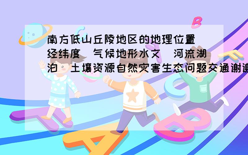 南方低山丘陵地区的地理位置（经纬度）气候地形水文（河流湖泊）土壤资源自然灾害生态问题交通谢谢请简答但回答全部问题谢谢