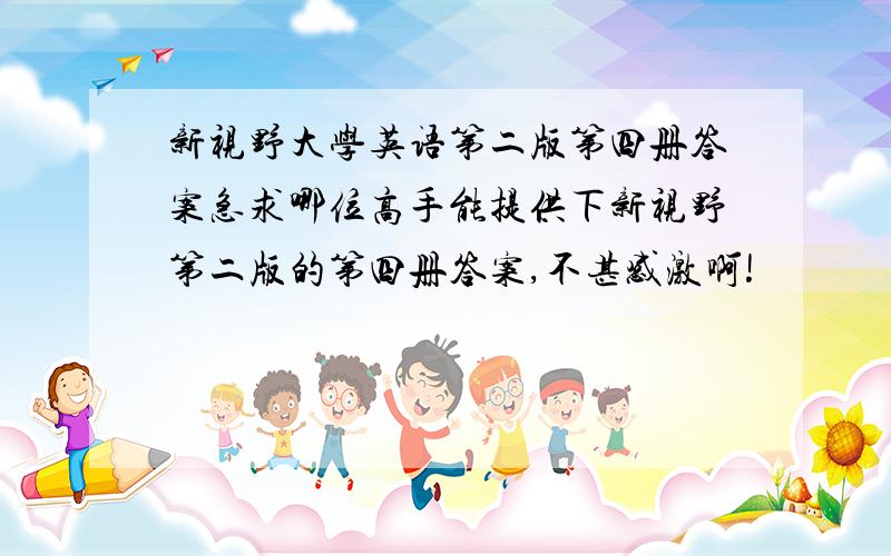 新视野大学英语第二版第四册答案急求哪位高手能提供下新视野第二版的第四册答案,不甚感激啊!