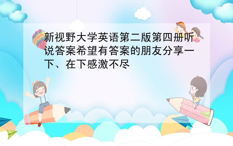 新视野大学英语第二版第四册听说答案希望有答案的朋友分享一下、在下感激不尽