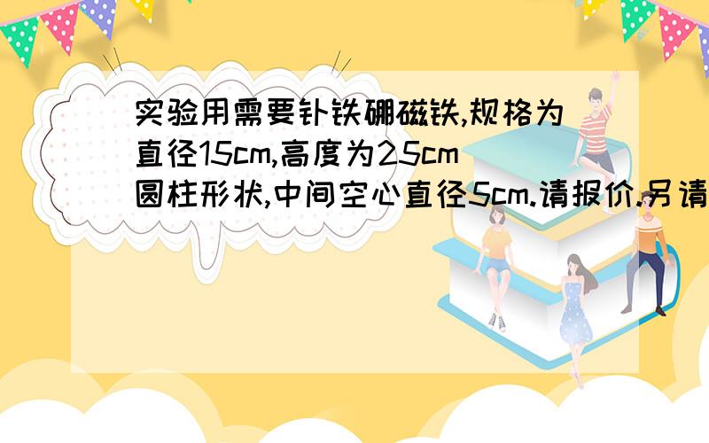 实验用需要钕铁硼磁铁,规格为直径15cm,高度为25cm圆柱形状,中间空心直径5cm.请报价.另请注明多少高斯.