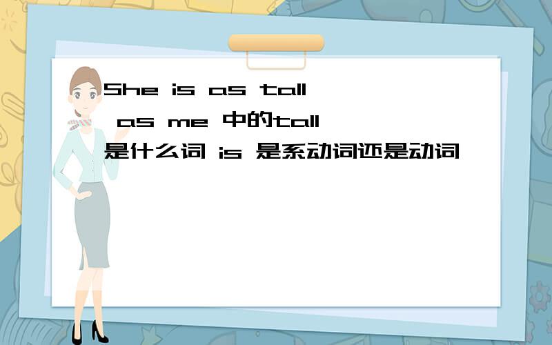 She is as tall as me 中的tall 是什么词 is 是系动词还是动词