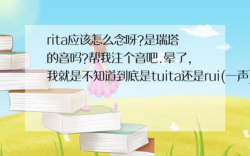 rita应该怎么念呀?是瑞塔的音吗?帮我注个音吧.晕了，我就是不知道到底是tuita还是rui(一声)ter(轻声)