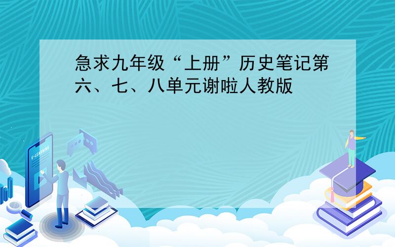 急求九年级“上册”历史笔记第六、七、八单元谢啦人教版