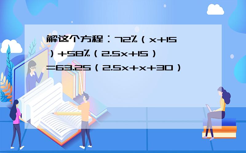 解这个方程：72%（x+15）+58%（2.5x+15）=63.25（2.5x+x+30）