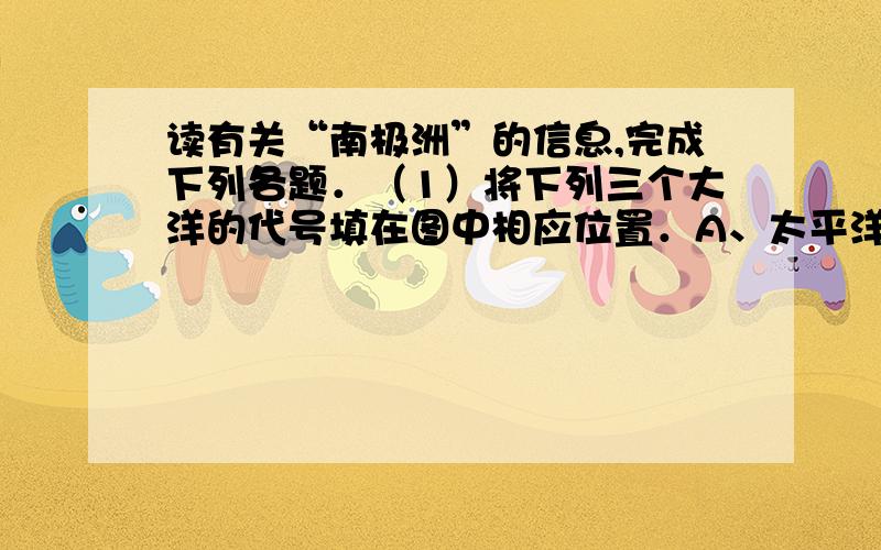 读有关“南极洲”的信息,完成下列各题．（1）将下列三个大洋的代号填在图中相应位置．A、太平洋　B、大西洋　C、印度洋（2）①②两个考察站中，哪一个是长城站？．其中，有极昼极夜