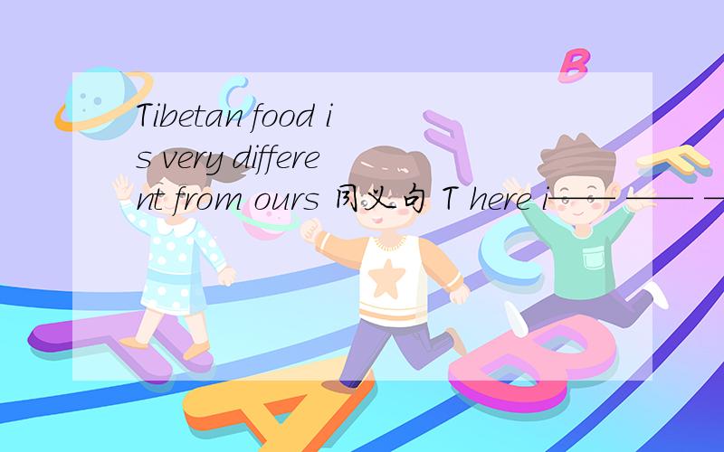 Tibetan food is very different from ours 同义句 T here i—— —— ——between tibetan food and ours改同义句 填三个空